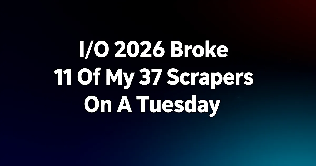 Abstract tech illustration: I/O 2026 Broke 11 Of My 37 Scrapers On A Tuesday